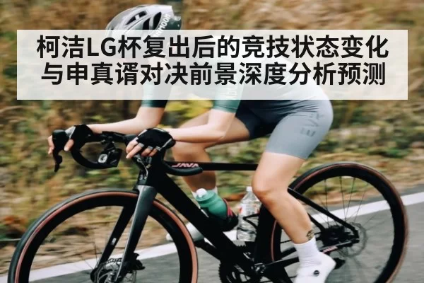 柯洁LG杯复出后的竞技状态变化与申真谞对决前景深度分析预测