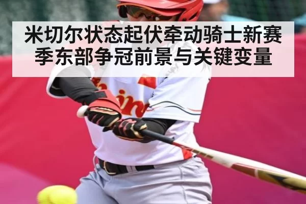 米切尔状态起伏牵动骑士新赛季东部争冠前景与关键变量